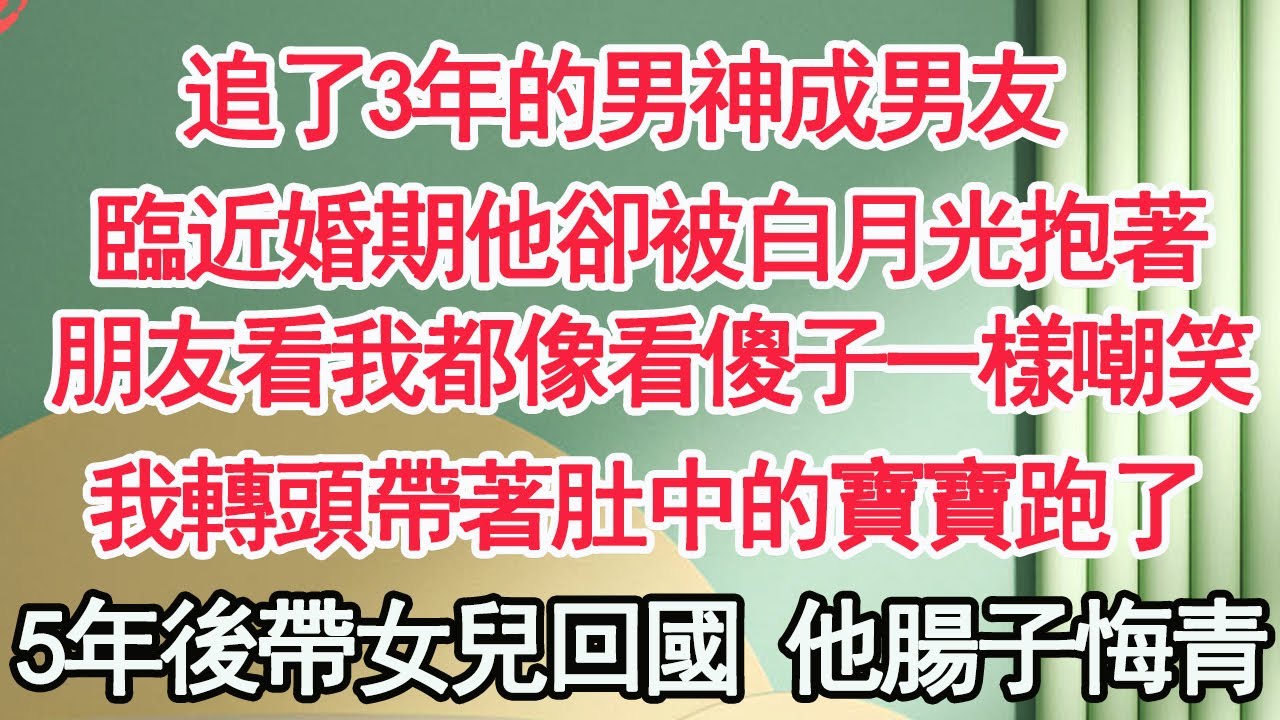 追了3年的男神成男友，臨近婚期他卻被白月光抱著，朋友看我都像看傻子一樣嘲笑，我轉頭帶著肚中的寶寶跑了，5年後帶女兒回國 他腸子悔青【顧亞男】【高光女主】【爽文】【情感】