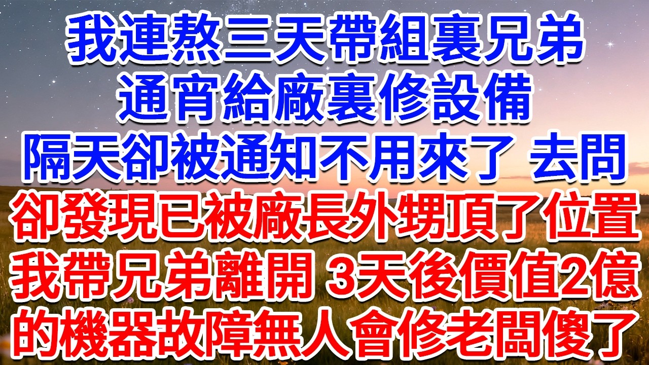 我連熬三天帶組裏兄弟通宵給廠裏修設備，隔天卻被通知不用來了，去問卻發現已被廠長外甥頂了位置，我帶兄弟離開，3天後價值2億的機器故障無人會修老闆傻了！#為人處世 #生活經驗 #情感故事 #故事 #小說