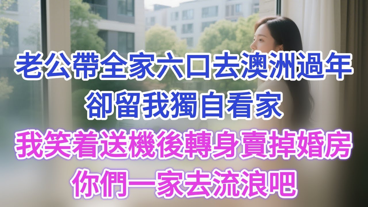 老公帶全家六口去澳洲過年，卻留我獨自看家，我笑着送機後轉身賣掉婚房，你們一家去流浪吧 #婆媳關係 #夫妻感情
