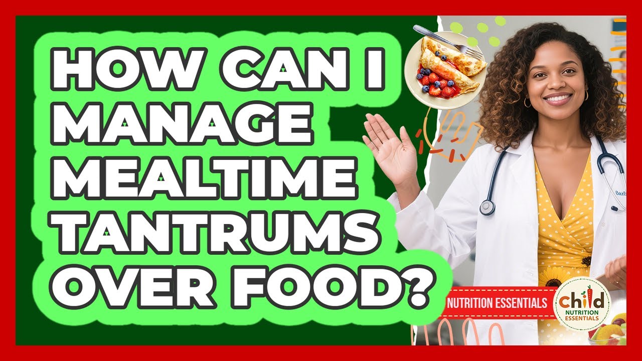 How Can I Manage Mealtime Tantrums Over Food? - Child Nutrition Essentials