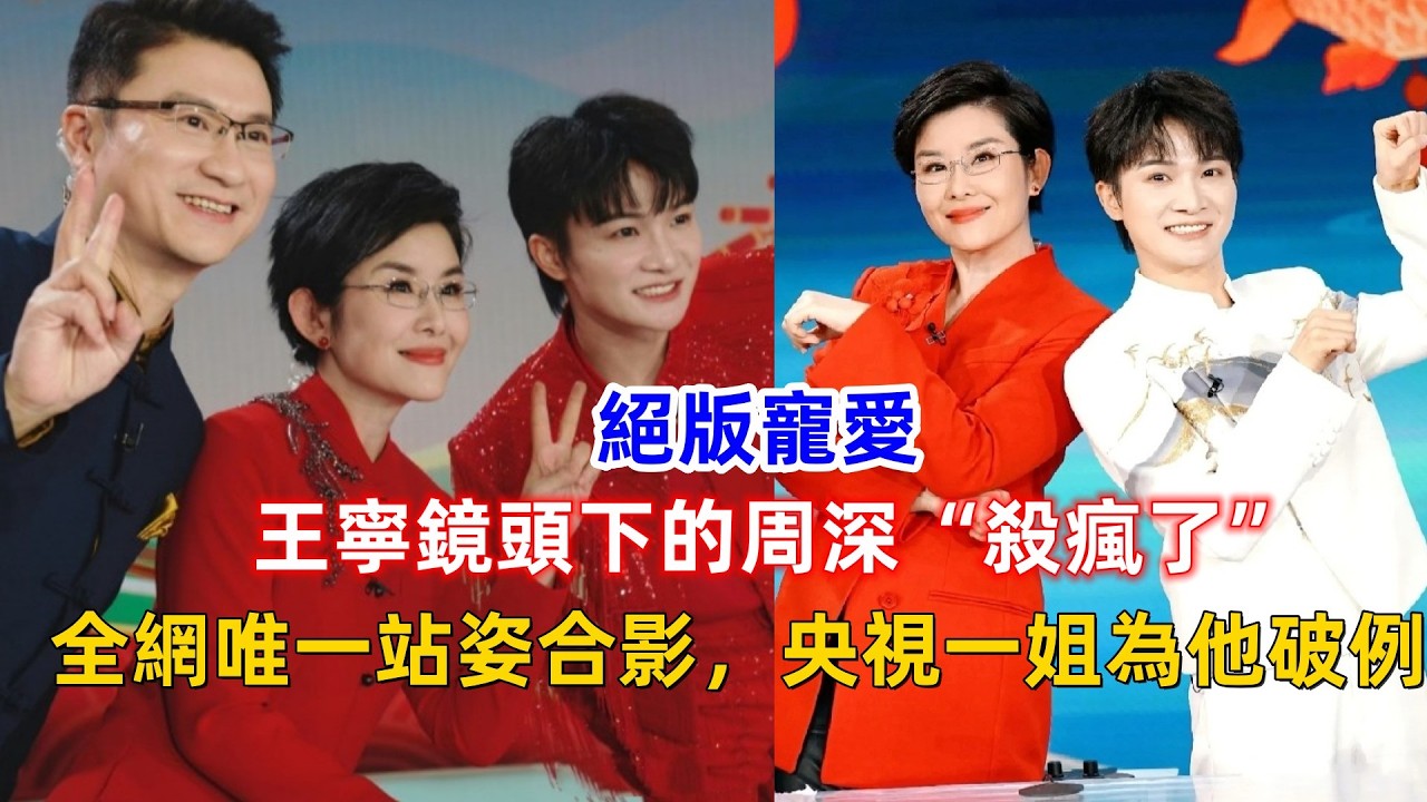 絕版寵愛！王寧鏡頭下的周深“殺瘋了”：全網唯一站姿合影，央視一姐為他破例？