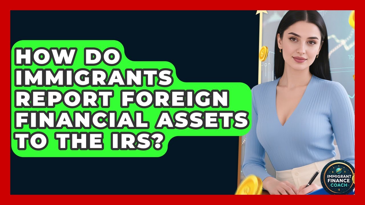 How Do Immigrants Report Foreign Financial Assets To The IRS? - Immigrant Finance Coach