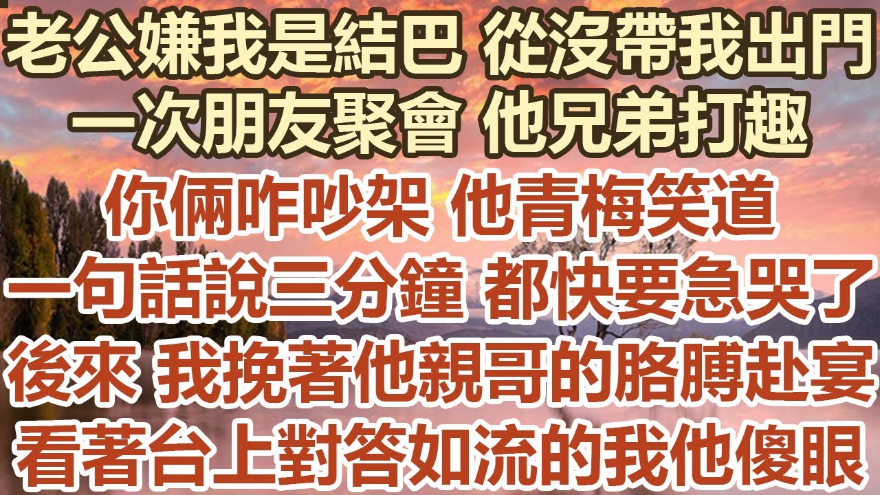 老公嫌我是個結巴 從來沒有帶我出門。一次朋友聚會，他兄弟打趣 你倆咋吵架 他青梅笑道，一句話說三分鐘 都快要急哭了。後來 我挽著他親哥的手臂赴宴，看著台上對答如流的我他傻眼。#幸福敲門 #情感故事