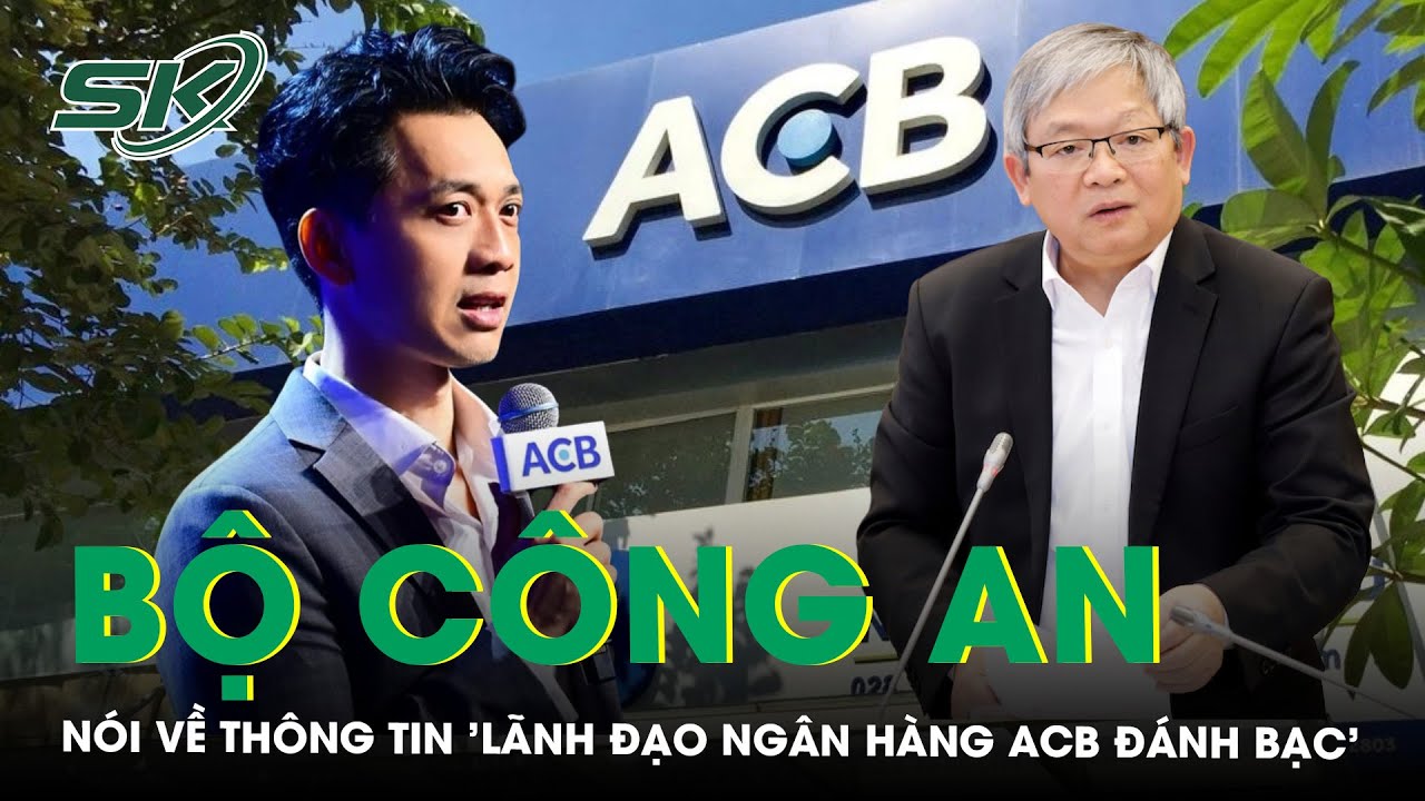 Bộ Công an nói về thông tin 'lãnh đạo Ngân hàng ACB đánh bạc hàng chục triệu USD’ | SKĐS