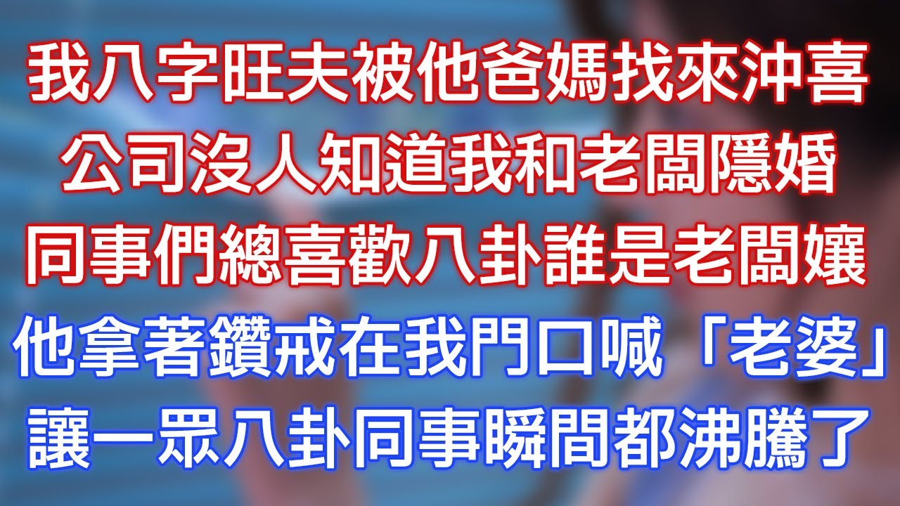 我八字旺夫被他爸媽找來沖喜，公司沒人知道我和老闆隱婚，同事們總喜歡八卦誰是老闆娘，他拿著鑽戒在我門口喊「老婆」，讓一眾八卦同事瞬間都沸騰了！
