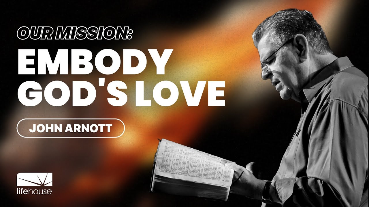 Our Mission: Embody God's Love | John Arnott | LifeHouse Church