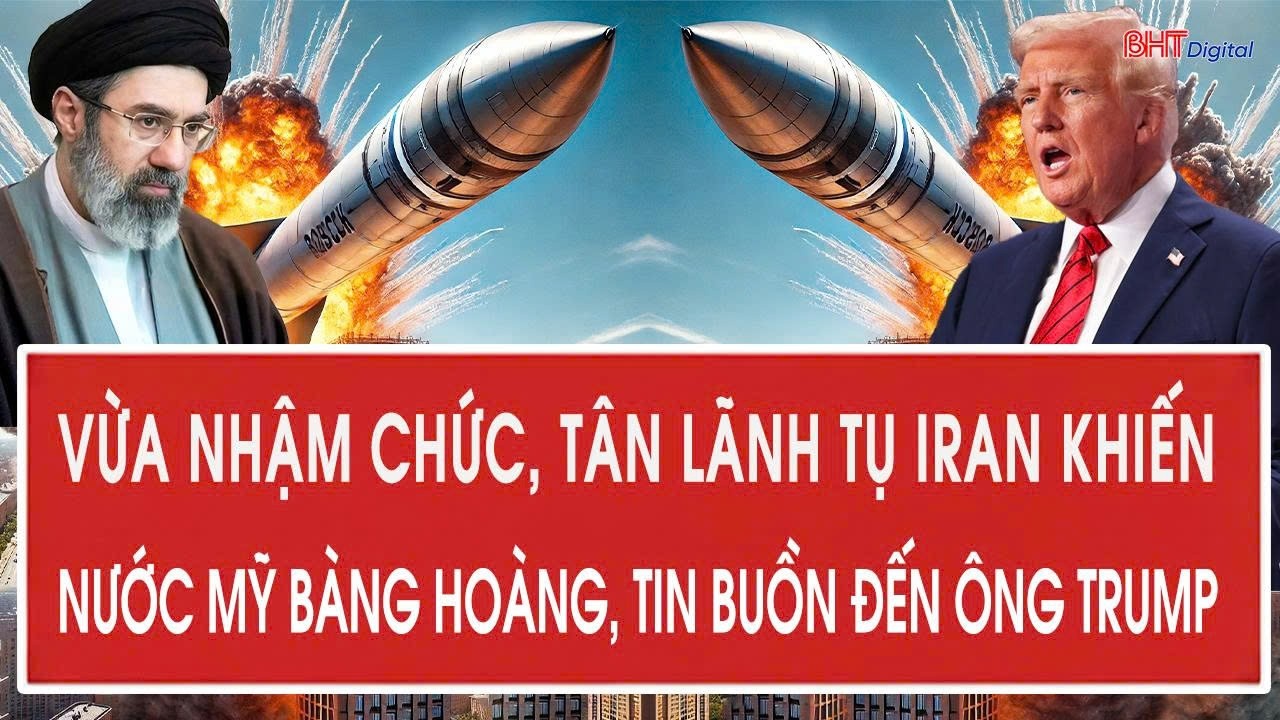 Vấn đề hôm nay 9/3: Vừa nhậm chức, tân lãnh tụ Iran khiến nước Mỹ bàng hoàng, tin buồn đến ông Trump