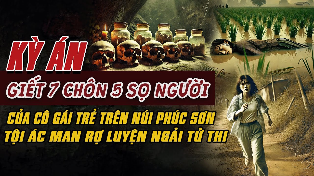 Kỳ Án Trung Quốc: GIẾT 7 CHÔN 5 SỌ CÔ GÁI TRẺ TRÊN NÚI PHÚC SƠN Tội Ác Luyện Ngải Tử Thi #giaimakyan