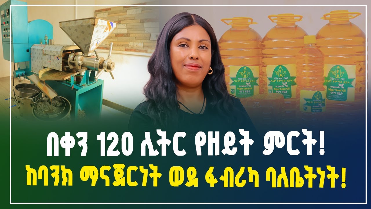 በቀን 120 ሊትር የዘይት ምርት! ከባንክ ማናጀርነት ወደ ፋብርካ ባለቤትነት! | small business idea | Gebeya business