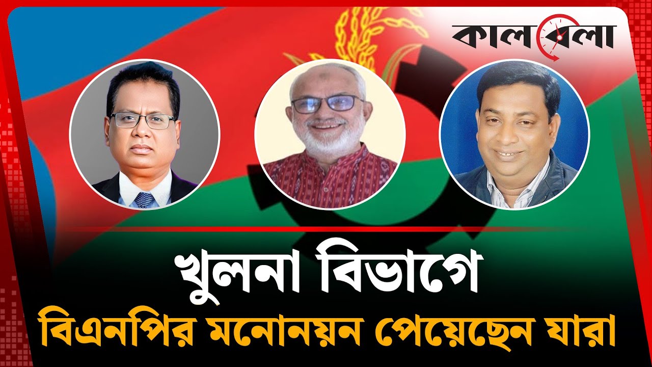 খুলনা বিভাগে বিএনপির মনোনয়ন পেয়েছেন যারা | BNP Nomination | Khulna Division | Kalbela