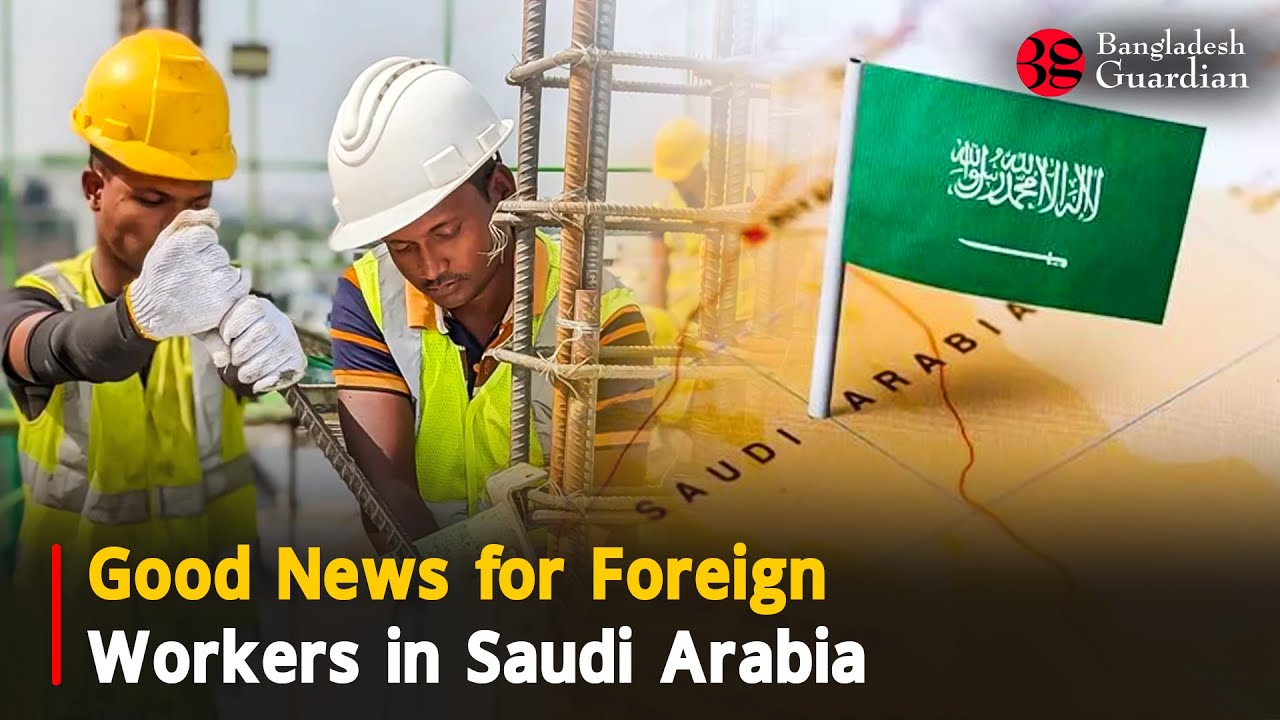 Good News for Foreign Workers in Saudi Arabia | Bangladesh Guardian News