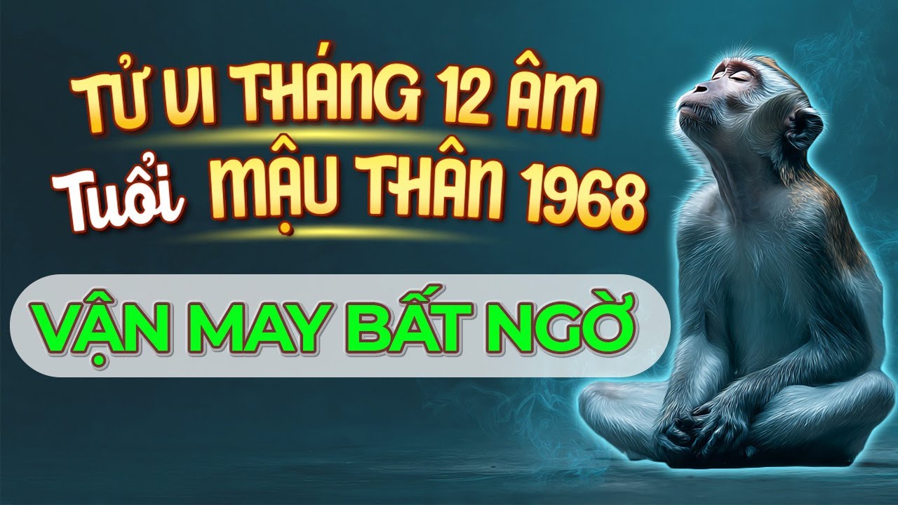 Tử Vi Tháng 12 Âm, Tuổi Mậu Thân 1968 Vận May Bất Ngờ, Công Việc Mở Lối