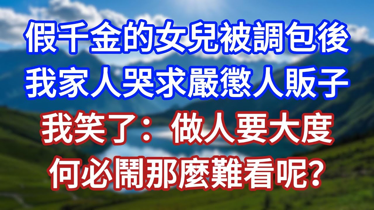 假千金的女兒被調包後，我家人哭求嚴懲人販子，我笑了：做人要大度，何必鬧那麼難看呢？#言情故事#情感故事#家庭故事#小說#戀愛#婚姻