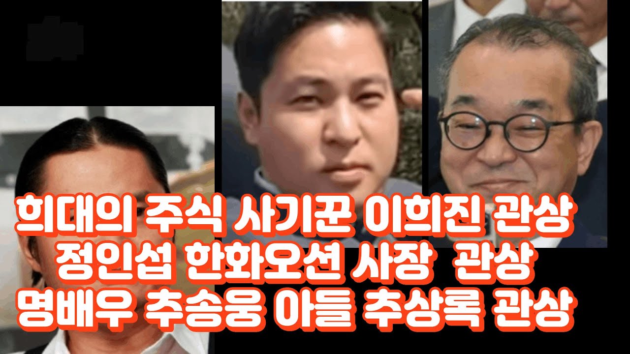 희대의 주식사기꾼 이희진 ,명배우 추송웅 아들 추상록 , 전 한화오션 사장 정인섭 관상연구