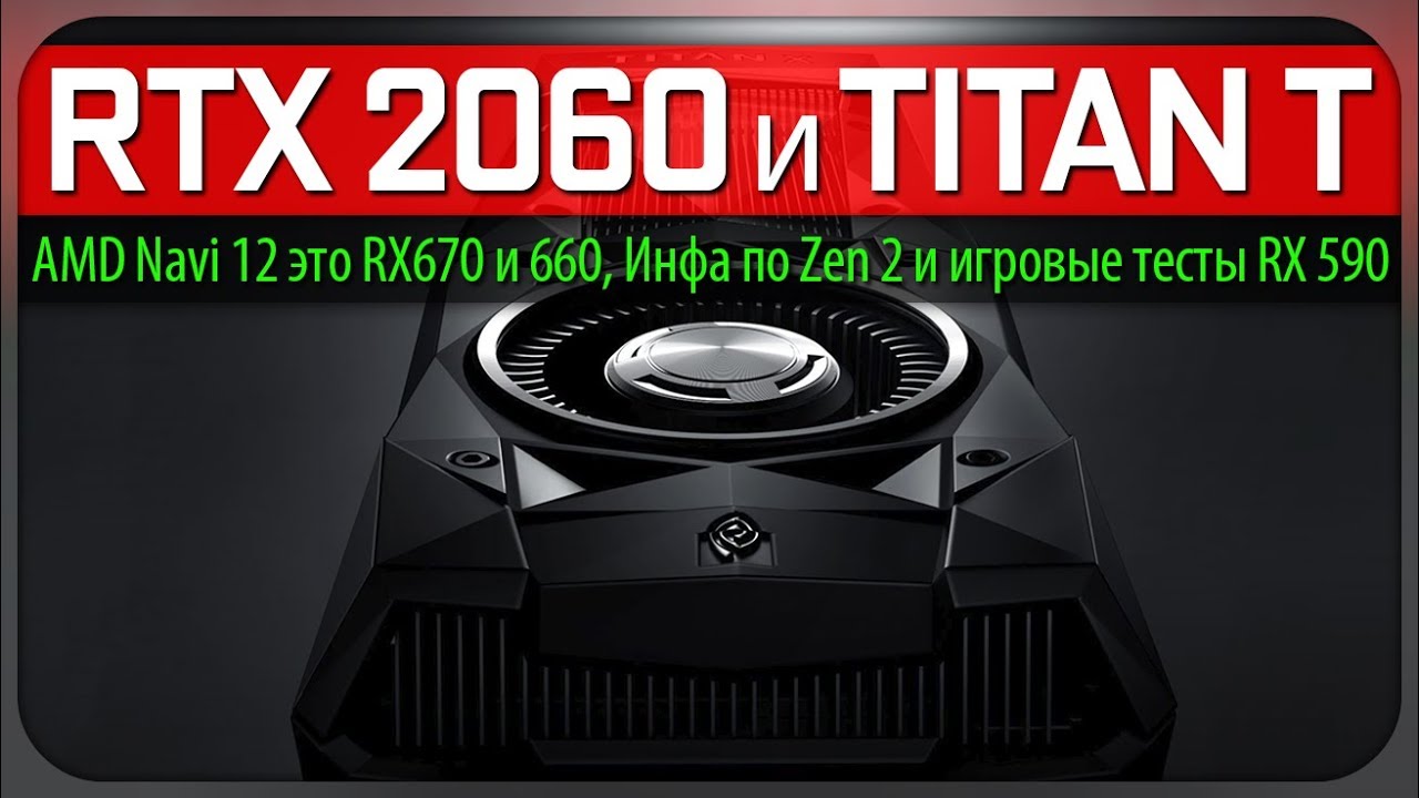 RTX/GTX 2060 и Titan T, AMD Navi 12 это RX 670 и 660, инфа по Zen 2 и игровые тесты RX 590