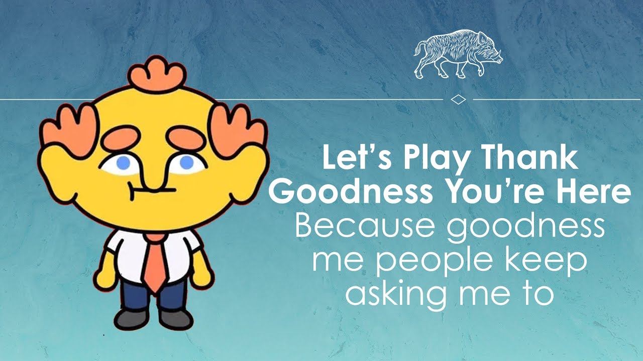 Let's Play Thank Goodness You're Here! (It's about time)