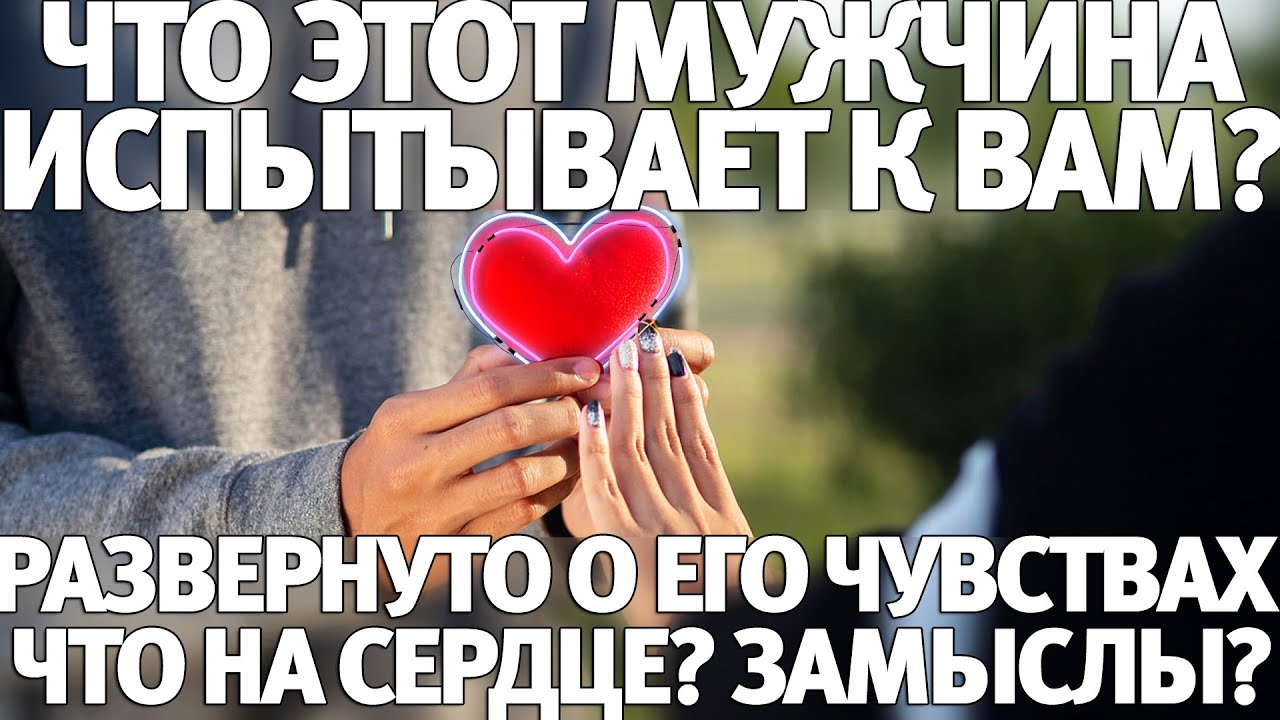 Что этот мужчина к Вам испытывает? Развернуто о его чувствах? Что на сердце? Замыслы?