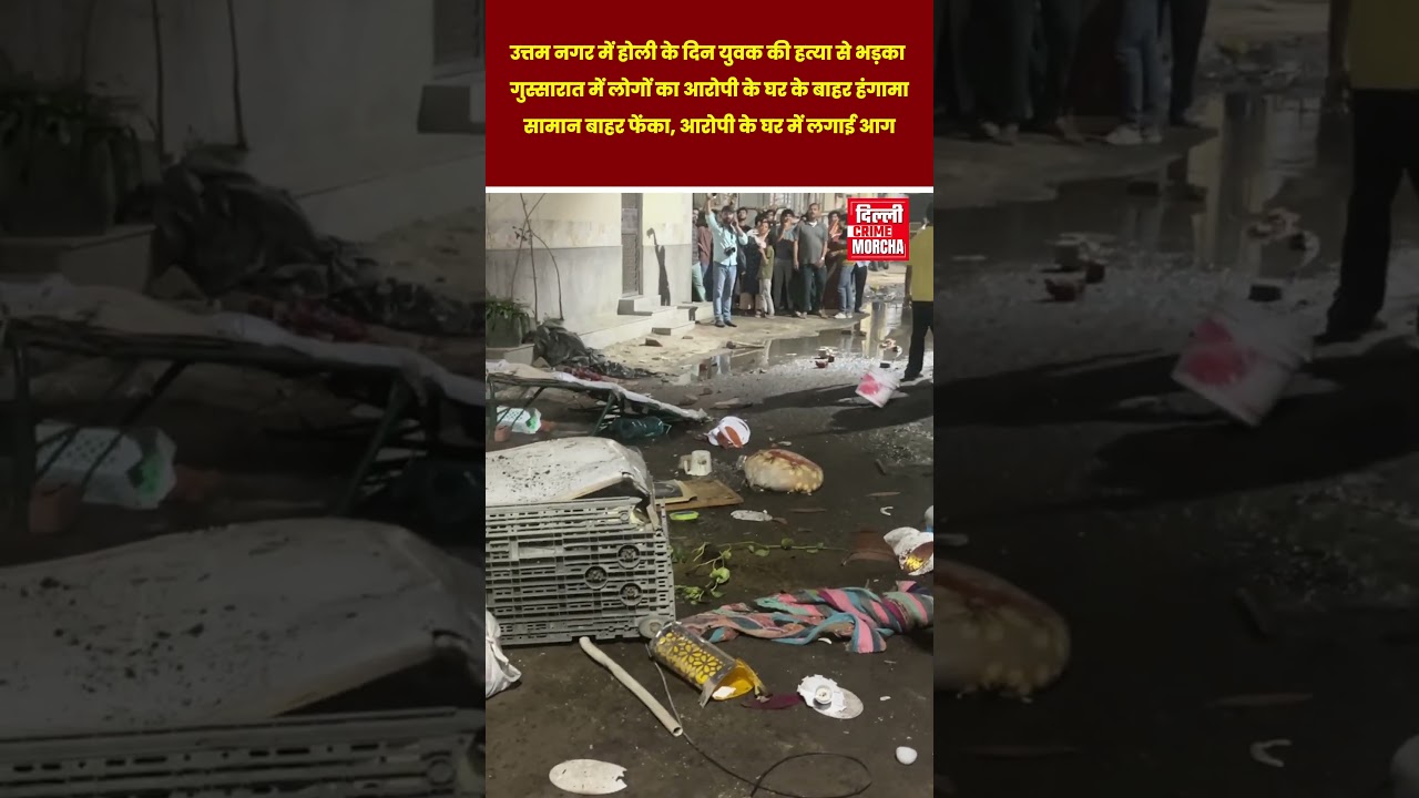 Anger erupts in Uttam Nagar over the murder of a youth on Holi; accused's house set on fire