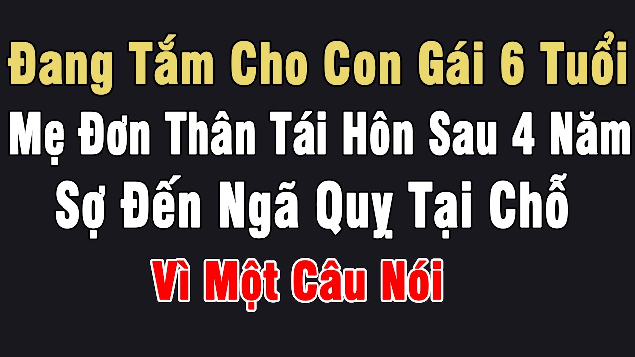 Đang Tắm Cho Con Gái 6 Tuổi, Mẹ Đơn Thân Tái Hôn Sau 4 Năm Sợ Đến Ngã Quỵ Tại Chỗ Vì Một Câu Nói