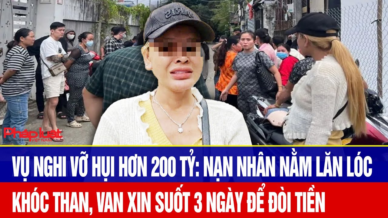 Vụ nghi vỡ hụi hơn 200 tỷ: Nạn nhân nằm lăn lóc, khóc than van xin suốt 3 ngày để đòi tiền
