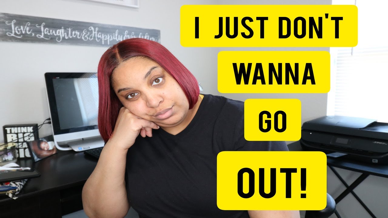 DON'T ASK ME TO GO OUT. I DON'T WANNA GO