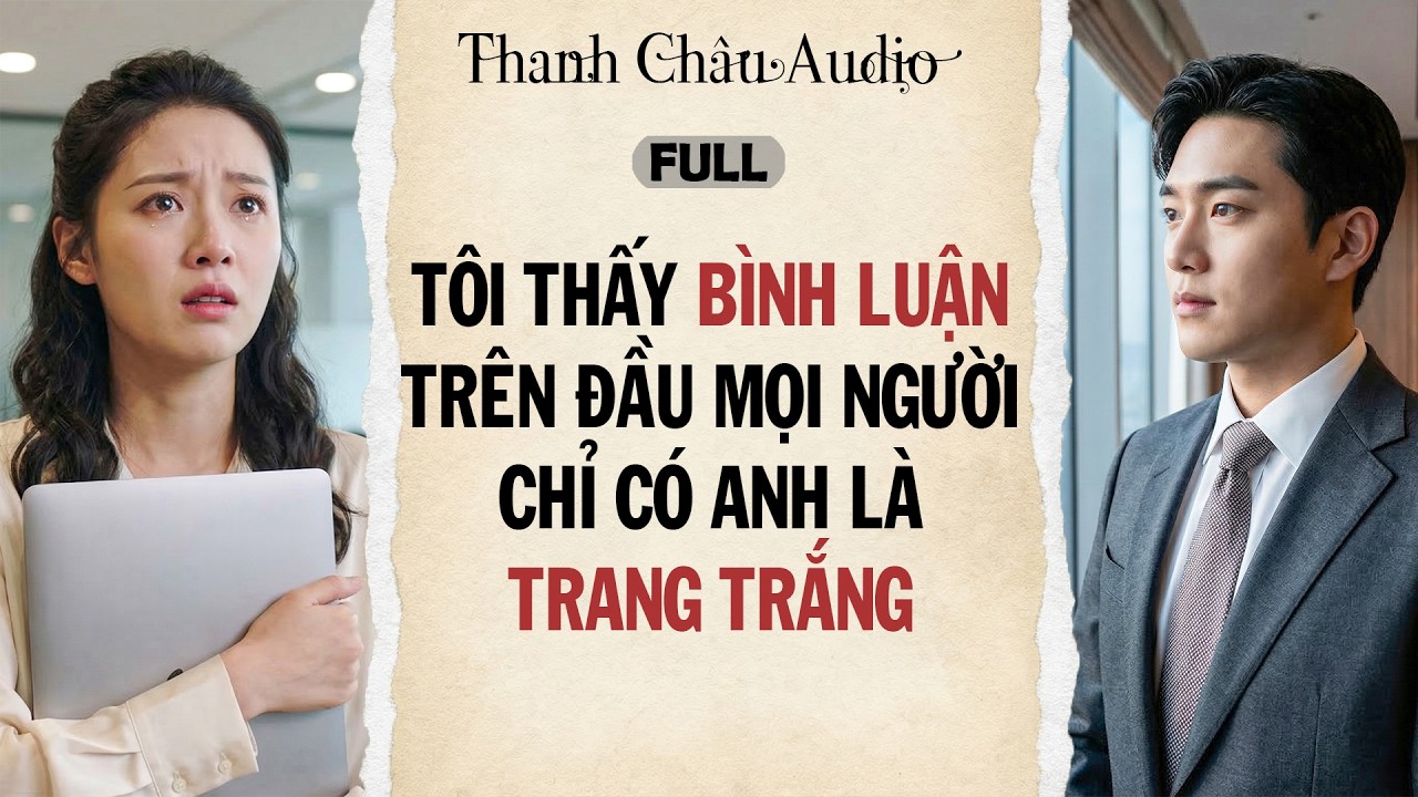 Full audio | TÔI THẤY BÌNH LUẬN TRÊN ĐẦU MỌI NGƯỜI CHỈ CÓ ANH LÀ TRANG TRẮNG | Thanh Châu Audio