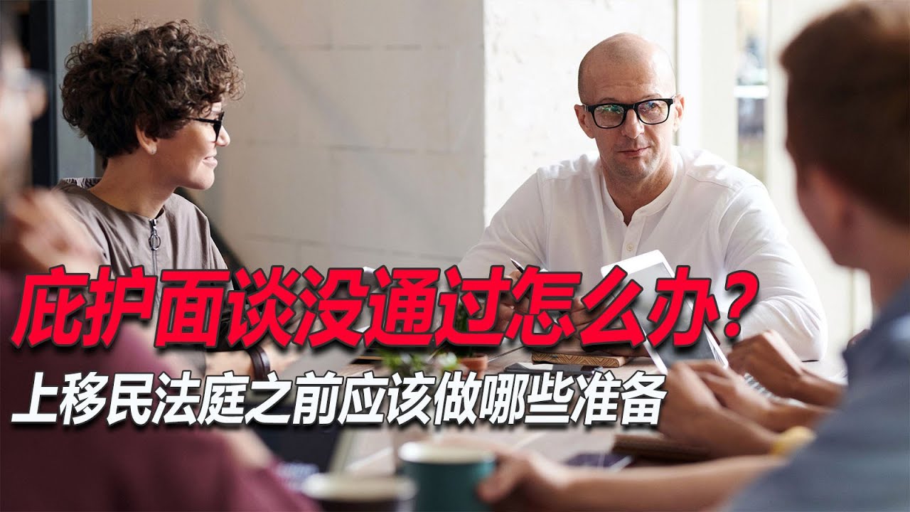 No.130：面谈被拒，没有通过面谈，后面该做哪些准备？上移民法庭之前要做哪些准备，打庭是什么过程？打庭会被问哪些问题？大庭具体是什么过程？