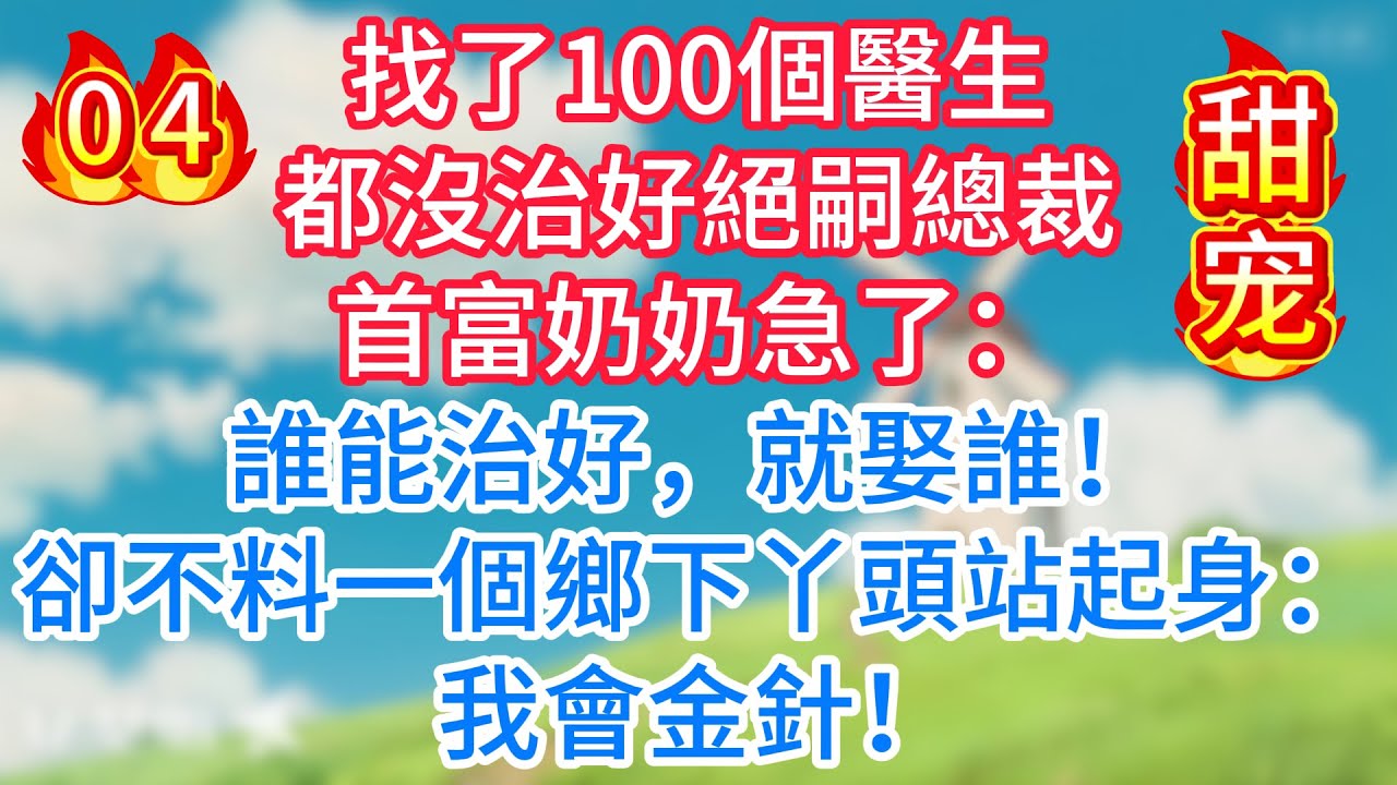 第四集：找了100個醫生都沒治好絕嗣總裁，首富奶奶急了：誰能治好，就娶誰！卻不料一個鄉下丫頭站起身：我會金針！
