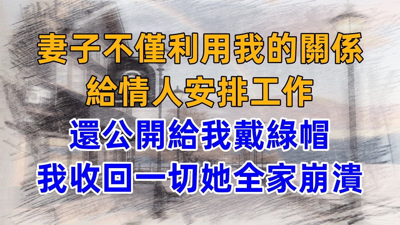 妻子不僅利用我的關係，給情人安排工作，還公開給我戴綠帽，我收回一切她全家崩潰