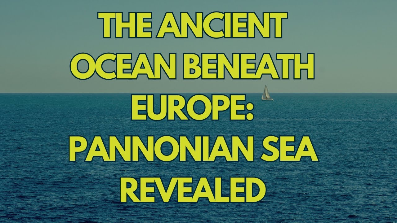The Ancient Ocean Beneath Europe: Pannonian Sea Revealed