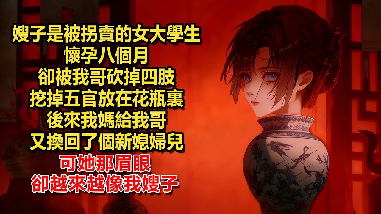 嫂子是被拐賣的女大學生，懷孕八個月卻被我哥砍掉四肢，挖掉五官放在花瓶裏，後來我媽給我哥又換回了個新媳婦兒。可她那眉眼，卻越來越像我嫂子
