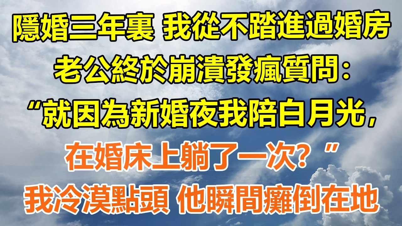 （完結爽文）隱婚三年裏 我從不踏進過婚房，老公終於崩潰發瘋質問：“就因為新婚夜我陪白月光，在婚床上躺了一次？”我冷漠點頭 他瞬間癱倒在地#情感生活#老年人#幸福生活#出軌#家產#白月光#老人