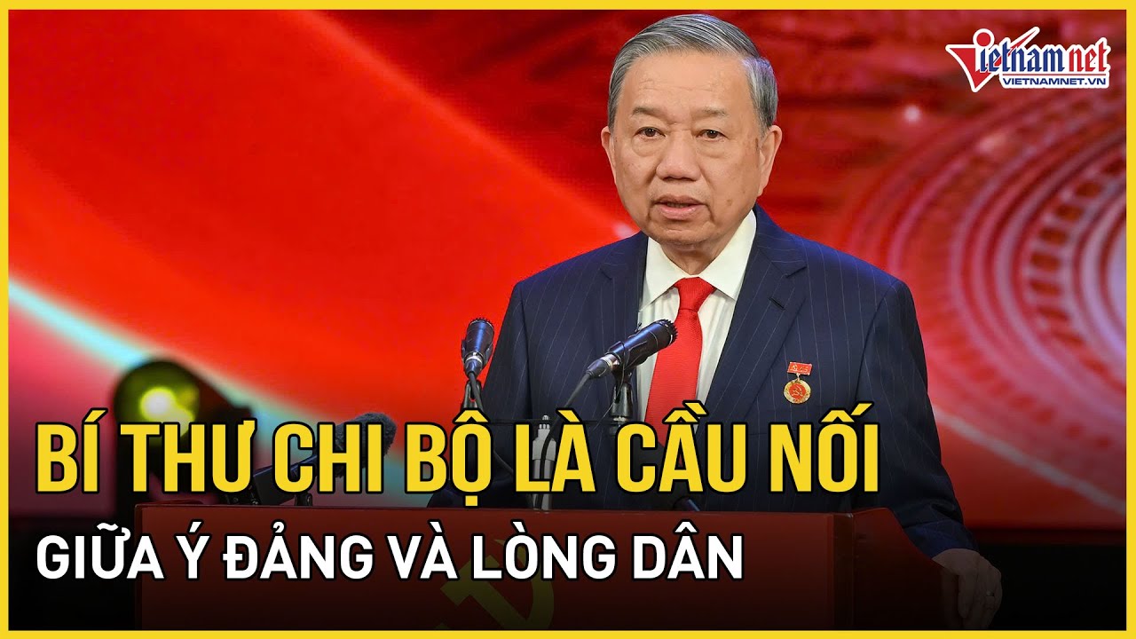 Tổng Bí thư Tô Lâm: Bí thư chi bộ là 