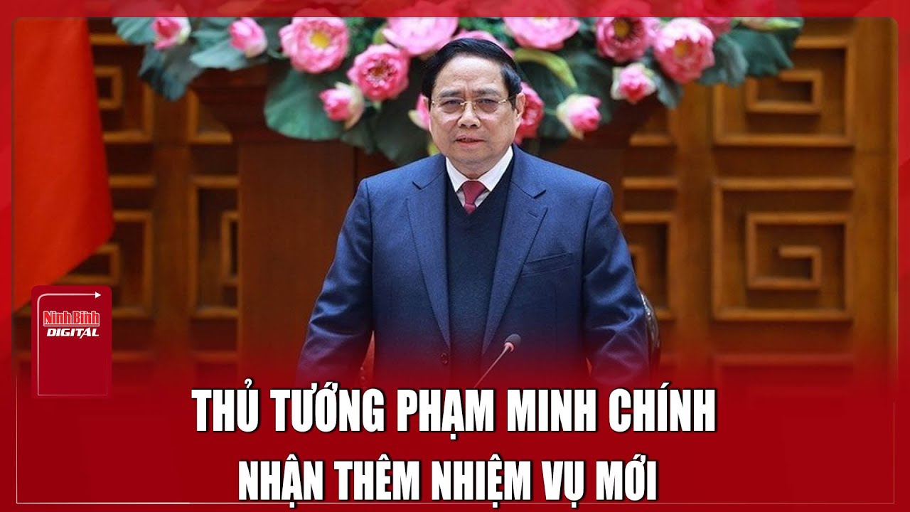 Thủ tướng Phạm Minh Ch&iacute;nh nhận th&ecirc;m nhiệm vụ mới | Ninh B&igrave;nh Digital