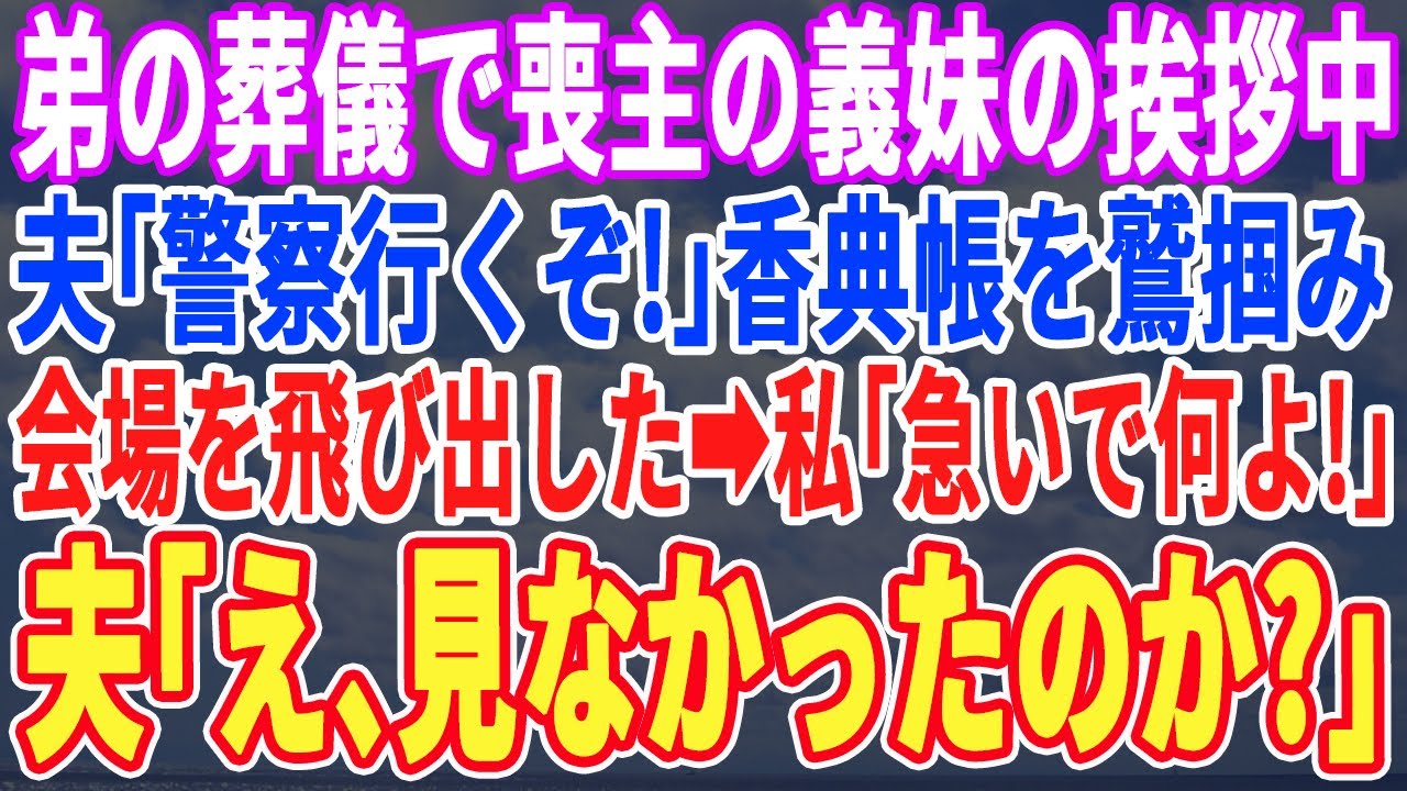 【スカッとする話】弟の葬儀当日、義妹の喪主の挨拶中に夫「すぐ警察行くぞ！」香典帳を鷲掴み会場を飛び出した、私「ちょっと！何よ！」夫「え？気づかなかったのか！？」