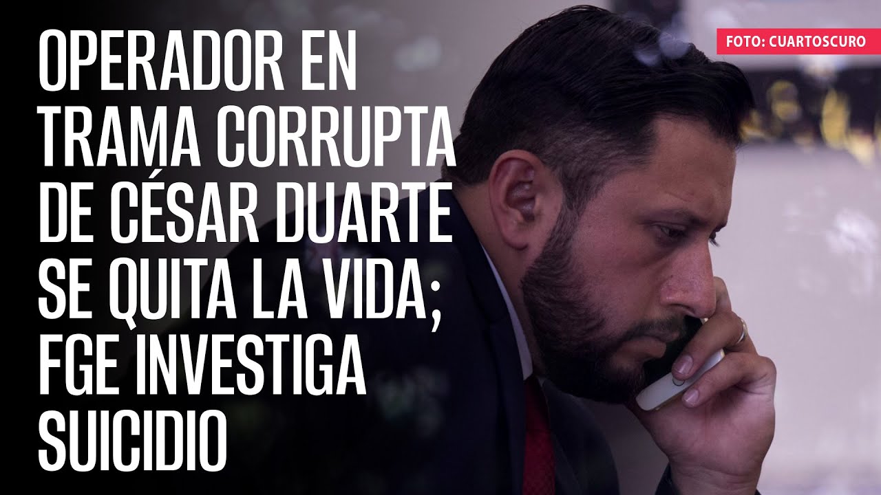 Operador en trama corrupta de César Duarte se quita la vida; FGE investiga suicidio