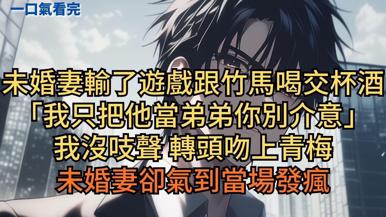 未婚妻輸了遊戲跟竹馬喝交杯酒：「我只把他當弟弟你別介意。」我沒吱聲，轉頭吻上青梅，未婚妻卻氣到當場發瘋#小说 #爽文