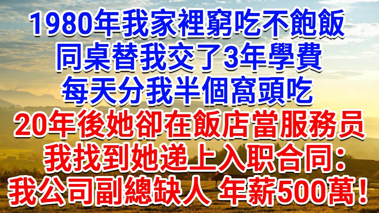 1980年我家裡窮吃不飽飯，同桌替我交了3年學費，每天分我半個窩頭吃， 20年後她卻在飯店當服務生，我找到她遞上入職合同：我公司副總缺人年薪500萬！#生活經驗#情感故事#故事#小說#戀愛#情感#婚姻