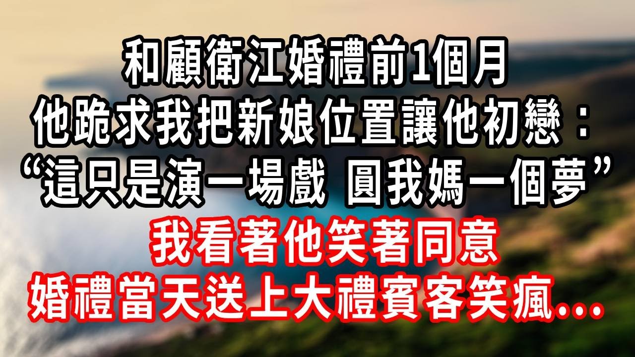 和顧衛江婚禮前1個月，他跪求我把新娘位置讓他初戀：“這只是演一場戲 圓我媽一個夢”我看著他笑著同意，婚禮當天送上大禮賓客笑瘋... #爽文 #復仇