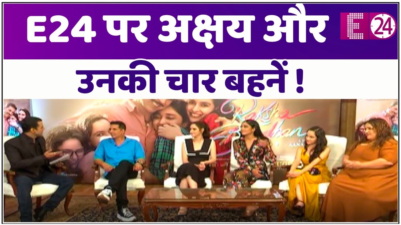Akshay Kumar ने फ़िल्म Raksha Bandhan की अपनी चारों बहनों के साथ E24 को दिया इंटरव्यू
