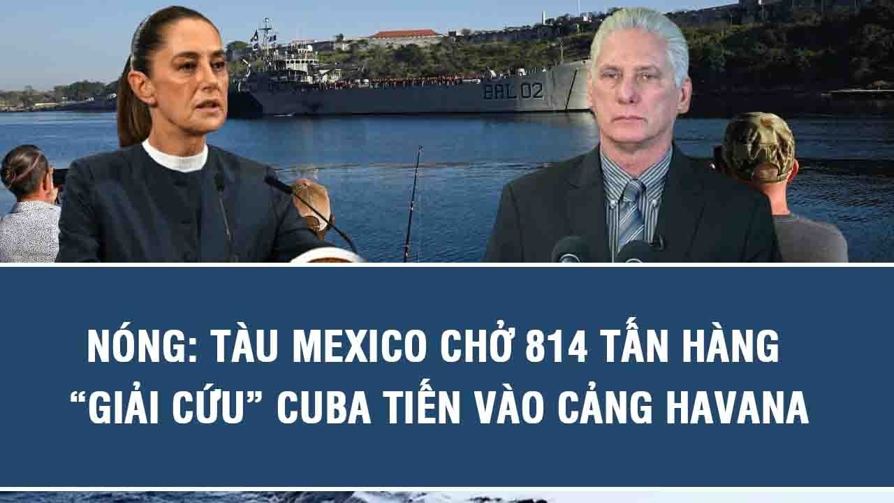 NÓNG: Tàu Mexico chở 814 tấn hàng “giải cứu” Cuba tiến vào cảng Havana