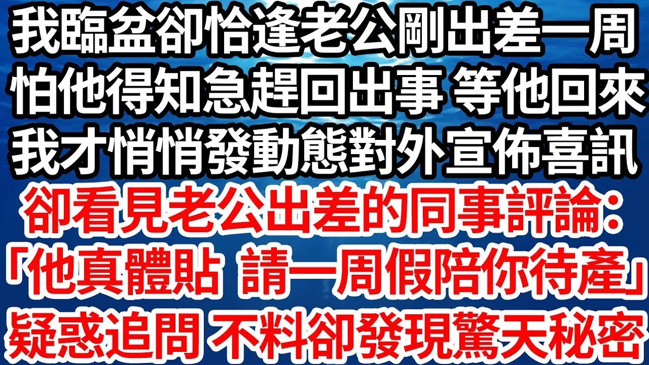 我臨盆卻恰逢老公剛出差一周，怕他得知急趕回出事 等他回來，我才悄悄發動態對外宣佈喜訊，卻看見與老公一同出差的同事評：「他真體貼 請一周假陪你待產」 ，疑惑追問 不料卻發現了他的驚天秘密【倫理】【都市】