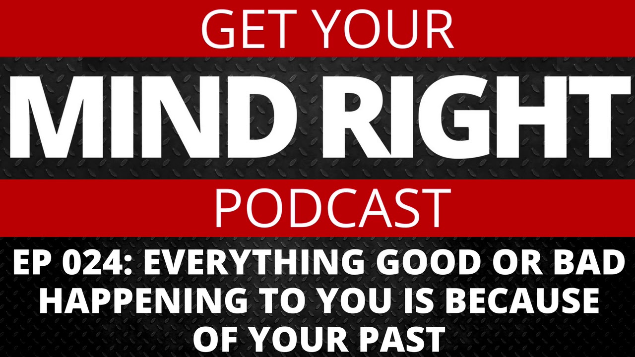 Get Your Mind Right Podcast: Everything Good Or Bad Happening To You Is Because Of Your Past