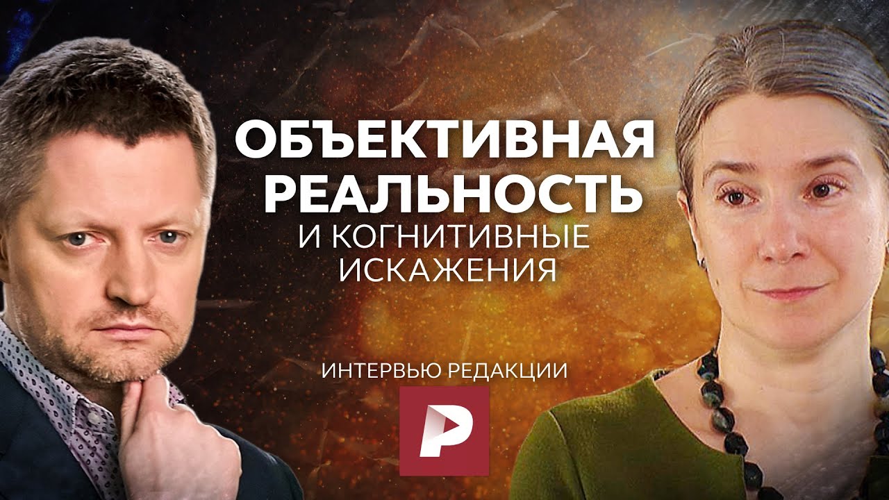 Объективная реальность и когнитивные искажения. Интервью каналу Редакция