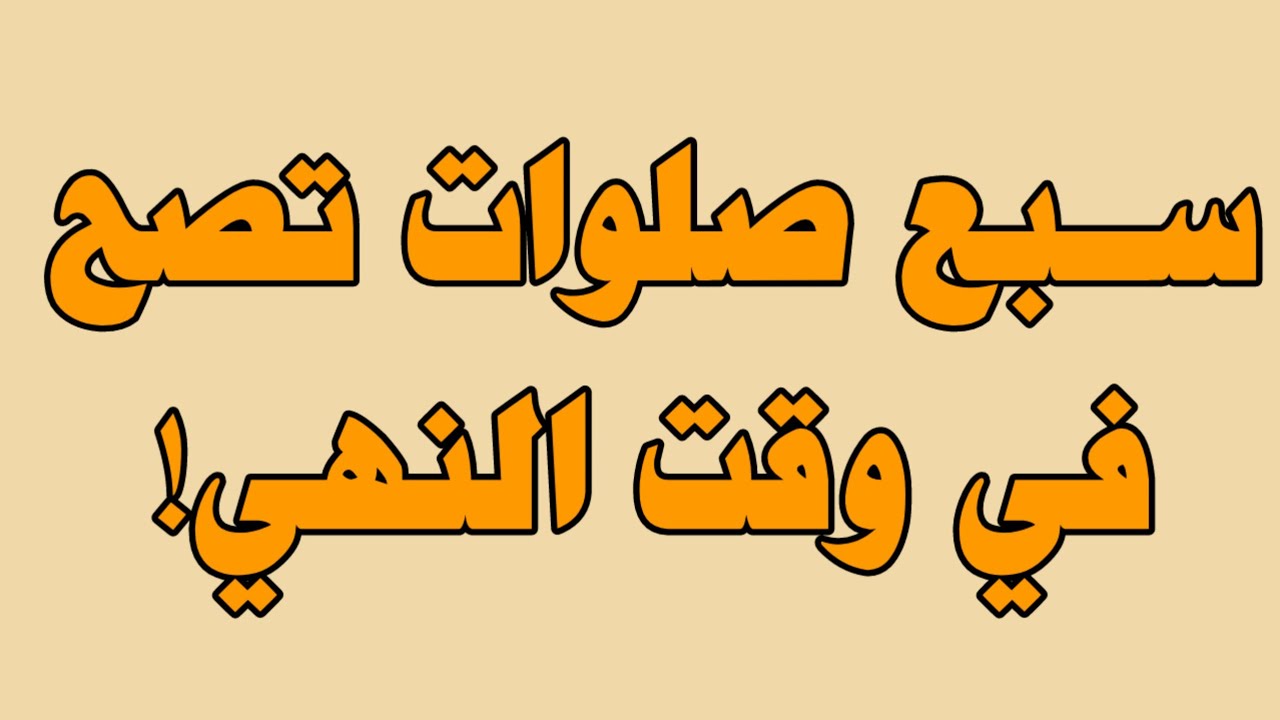 سبع صلوات تصح في وقت النهي!