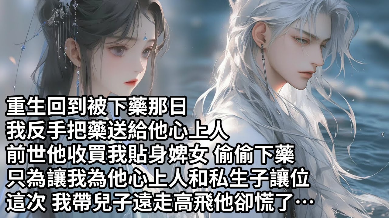 【一口氣看完】重生回到被下藥那日，我反手把藥送給他心上人，前世他收買我貼身婢女 偷偷下藥，只為讓我為他心上人和私生子讓位，這次 我帶兒子遠走高飛他卻慌了…