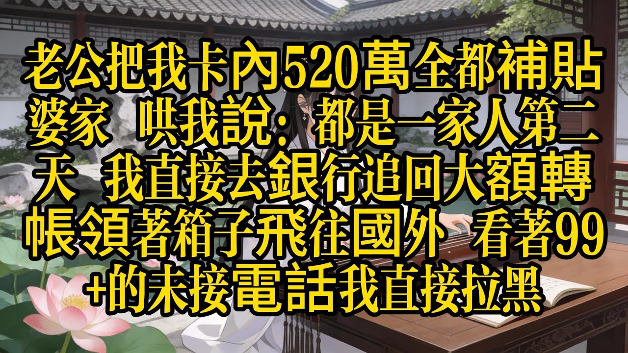 老公把我卡內520萬全都補貼婆家，哄我說：都是一家人。第二天，我直接去銀行追回大額轉帳領著箱子飛往國外，看著99+的未接電話我直接拉黑#故事 #故事汇 #小说 #人生感悟 #婆媳關係 #家庭倫理