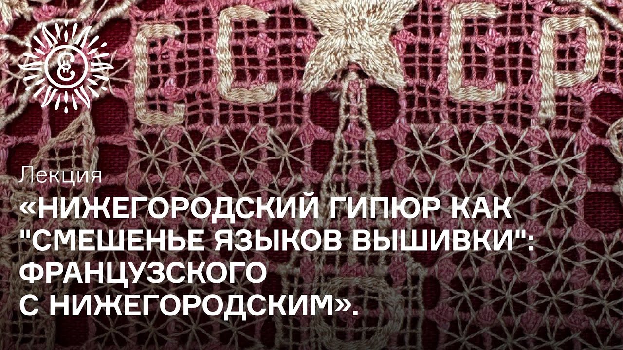 Лекция. «Нижегородский гипюр как «смешенье языков [вышивки]: французского с нижегородским»