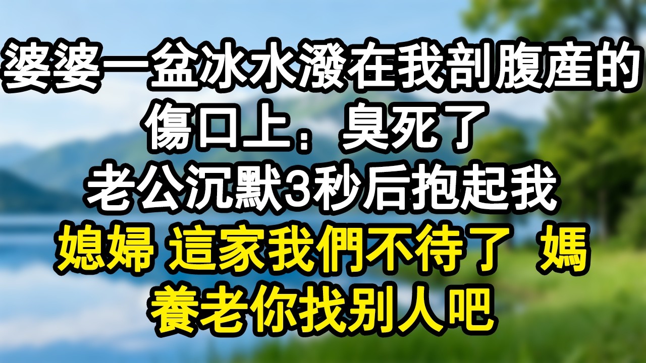 婆婆一盆冰水潑在我剖腹產的傷口上：臭死了 ！老公沉默3秒後抱起我：媳婦 這家我們不待了媽 養老你找別人吧#家庭故事 #生活經驗 #為人處世