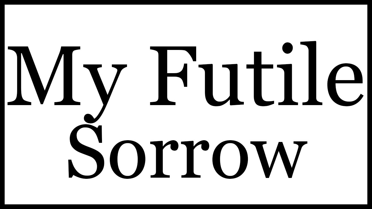 My Futile Sorrow.